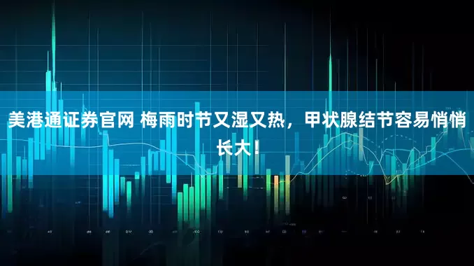 美港通证券官网 梅雨时节又湿又热，甲状腺结节容易悄悄长大！