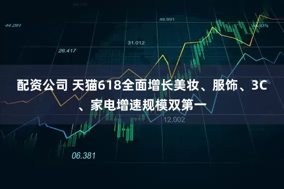 配资公司 天猫618全面增长美妆、服饰、3C、家电增速规模双第一