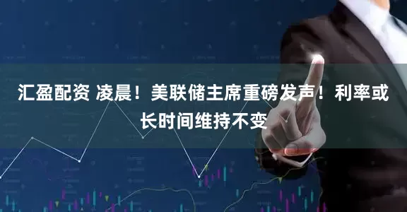 汇盈配资 凌晨！美联储主席重磅发声！利率或长时间维持不变