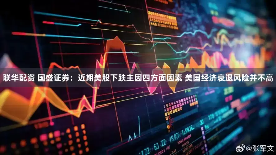 联华配资 国盛证券：近期美股下跌主因四方面因素 美国经济衰退风险并不高
