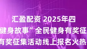 汇盈配资 2025年四川省“我的健身故事”全民健身有奖征集活动线上报名火热进行中！
