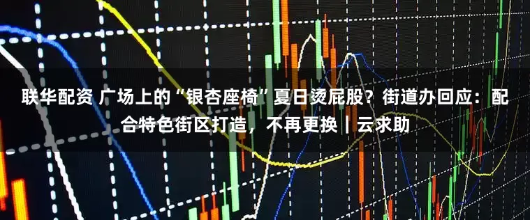 联华配资 广场上的“银杏座椅”夏日烫屁股？街道办回应：配合特色街区打造，不再更换｜云求助