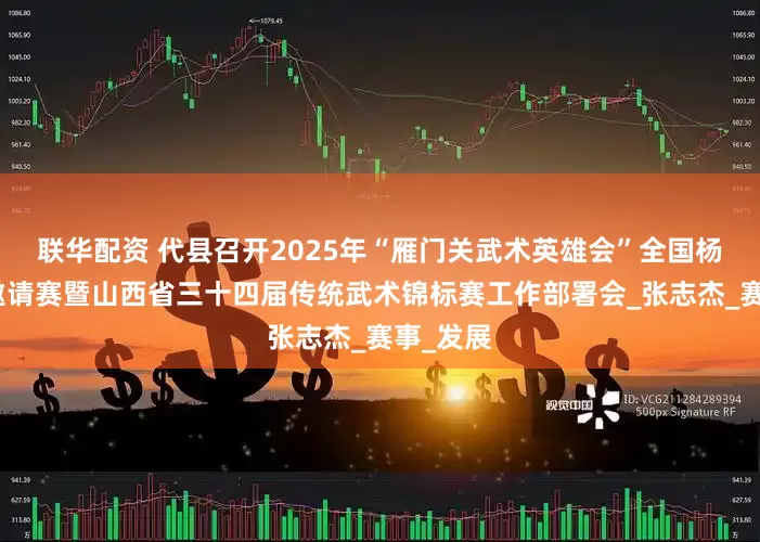联华配资 代县召开2025年“雁门关武术英雄会”全国杨家武术邀请赛暨山西省三十四届传统武术锦标赛工作部署会_张志杰_赛事_发展