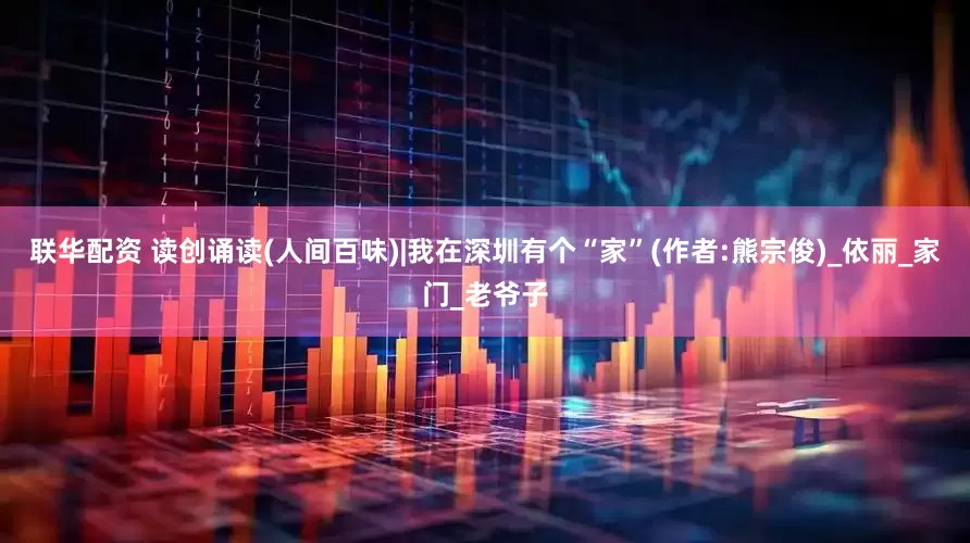 联华配资 读创诵读(人间百味)|我在深圳有个“家”(作者:熊宗俊)_依丽_家门_老爷子
