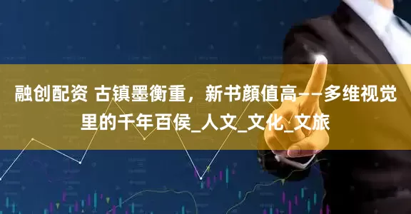 融创配资 古镇墨衡重，新书顔值高——多维视觉里的千年百侯_人文_文化_文旅