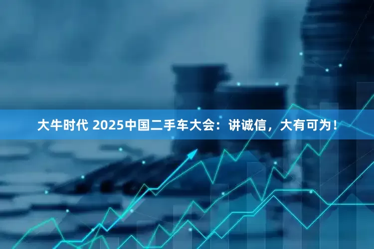 大牛时代 2025中国二手车大会：讲诚信，大有可为！