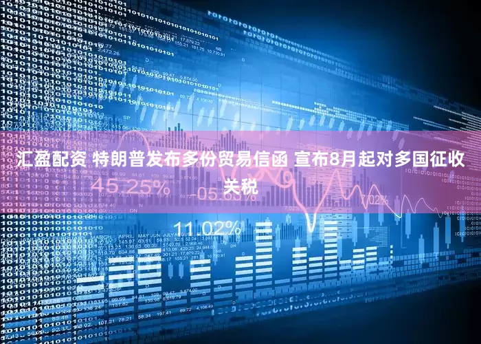 汇盈配资 特朗普发布多份贸易信函 宣布8月起对多国征收关税