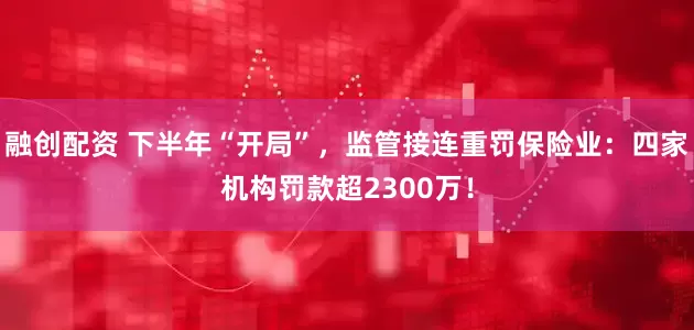 融创配资 下半年“开局”，监管接连重罚保险业：四家机构罚款超2300万！