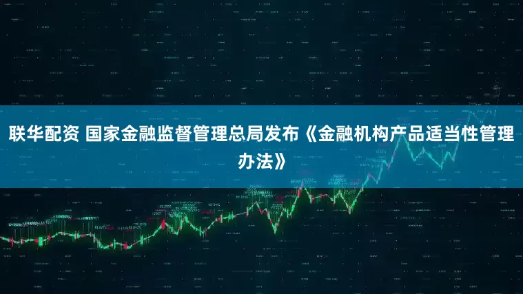 联华配资 国家金融监督管理总局发布《金融机构产品适当性管理办法》