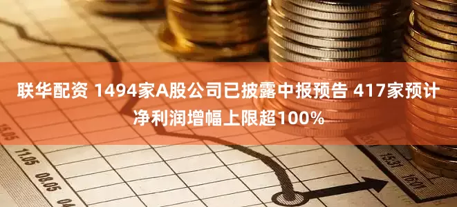联华配资 1494家A股公司已披露中报预告 417家预计净利润增幅上限超100%