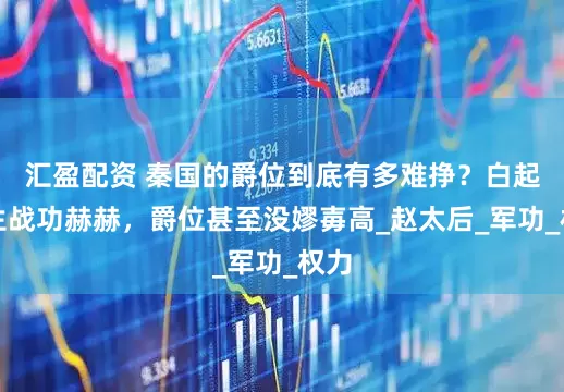 汇盈配资 秦国的爵位到底有多难挣？白起一生战功赫赫，爵位甚至没嫪毐高_赵太后_军功_权力