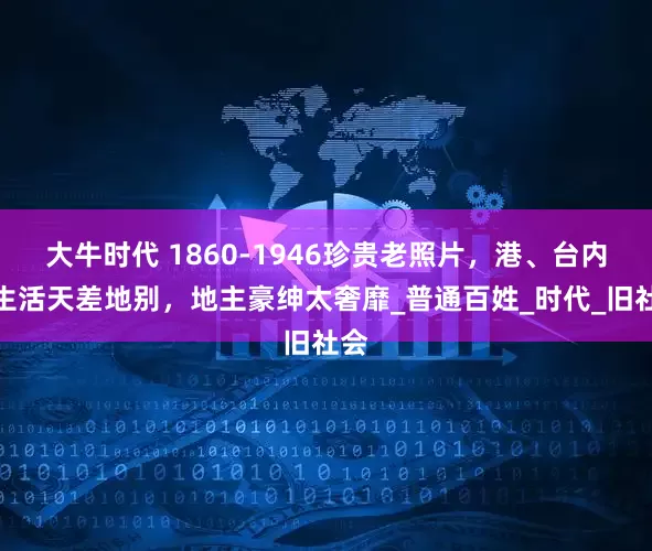大牛时代 1860-1946珍贵老照片，港、台内地生活天差地别，地主豪绅太奢靡_普通百姓_时代_旧社会