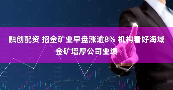 融创配资 招金矿业早盘涨逾8% 机构看好海域金矿增厚公司业绩
