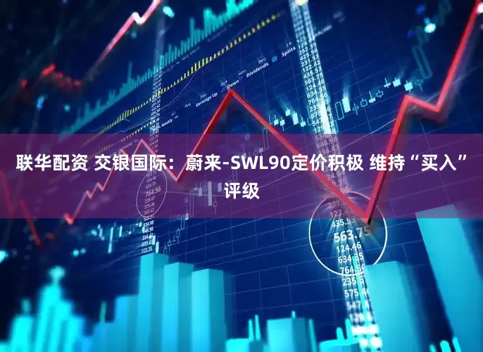 联华配资 交银国际：蔚来-SWL90定价积极 维持“买入”评级