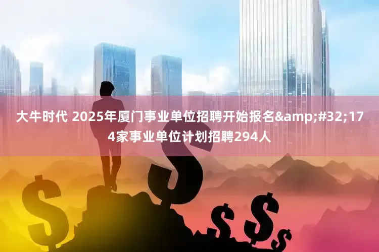 大牛时代 2025年厦门事业单位招聘开始报名&#32;174家事业单位计划招聘294人