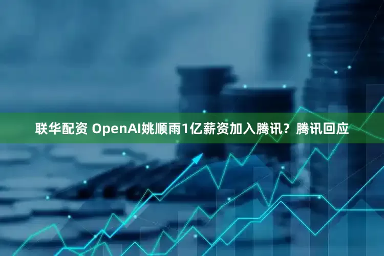 联华配资 OpenAI姚顺雨1亿薪资加入腾讯？腾讯回应