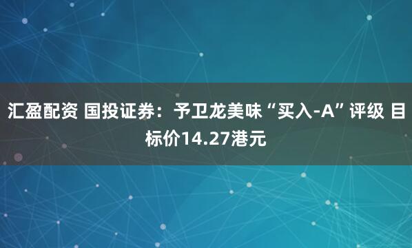 汇盈配资 国投证券：予卫龙美味“买入-A”评级 目标价14.27港元