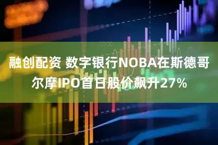 融创配资 数字银行NOBA在斯德哥尔摩IPO首日股价飙升27%