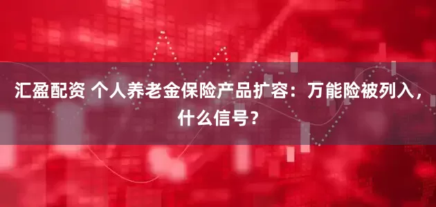 汇盈配资 个人养老金保险产品扩容：万能险被列入，什么信号？