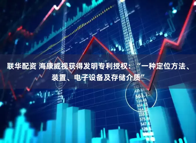 联华配资 海康威视获得发明专利授权：“一种定位方法、装置、电子设备及存储介质”