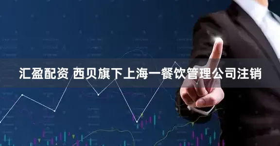 汇盈配资 西贝旗下上海一餐饮管理公司注销
