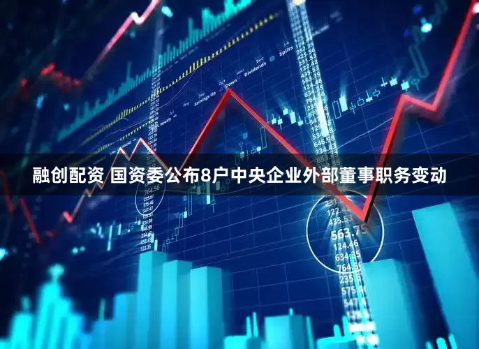 融创配资 国资委公布8户中央企业外部董事职务变动