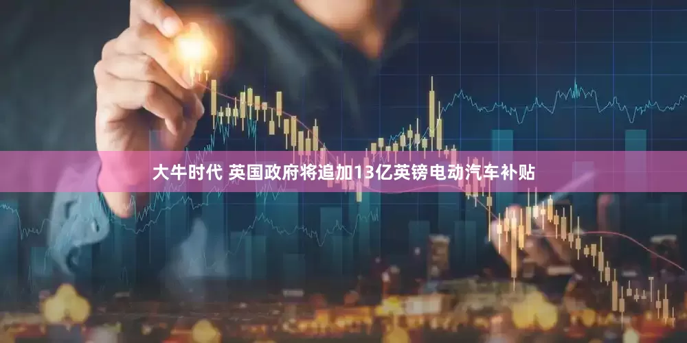 大牛时代 英国政府将追加13亿英镑电动汽车补贴